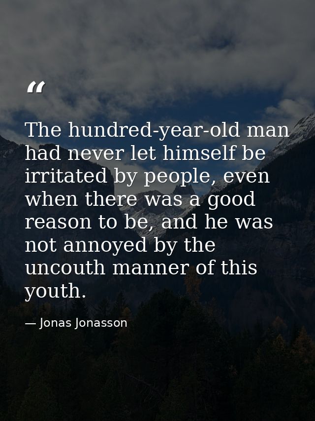 The hundred-year-old man had never let himself be irritated by people, even when there was a good reason to be, and he w — Jonas Jonasson