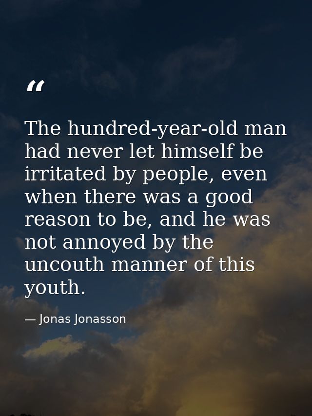 The hundred-year-old man had never let himself be irritated by people, even when there was a good reason to be, and he w — Jonas Jonasson