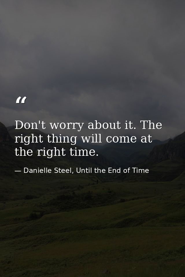 Don't worry about it. The right thing will come at the right time. — Danielle Steel, Until the End of Time