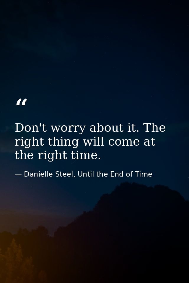 Don't worry about it. The right thing will come at the right time. — Danielle Steel, Until the End of Time