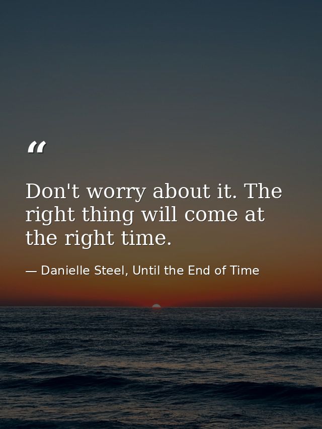 Don't worry about it. The right thing will come at the right time. — Danielle Steel, Until the End of Time