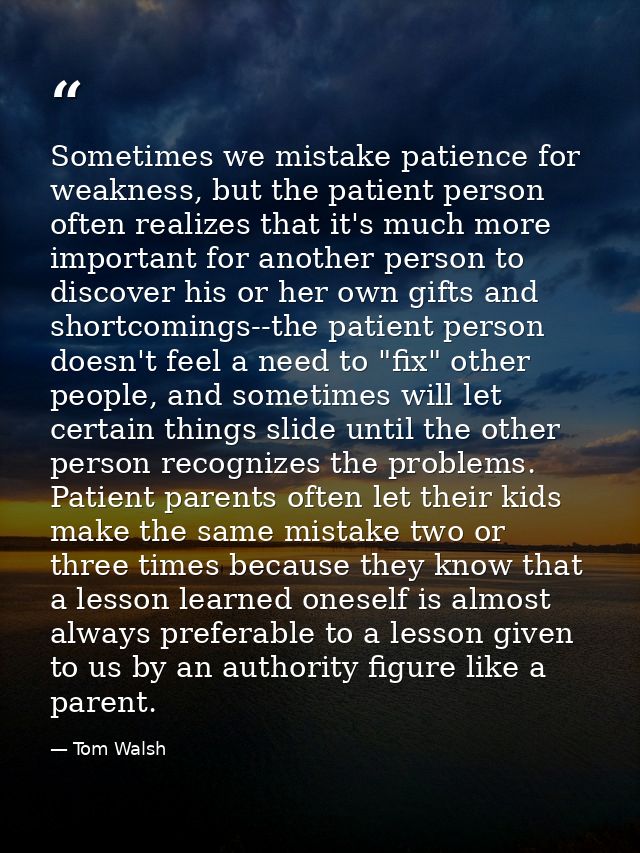Sometimes we mistake patience for weakness, but the patient person often realizes that it's much more important for anot — Tom Walsh