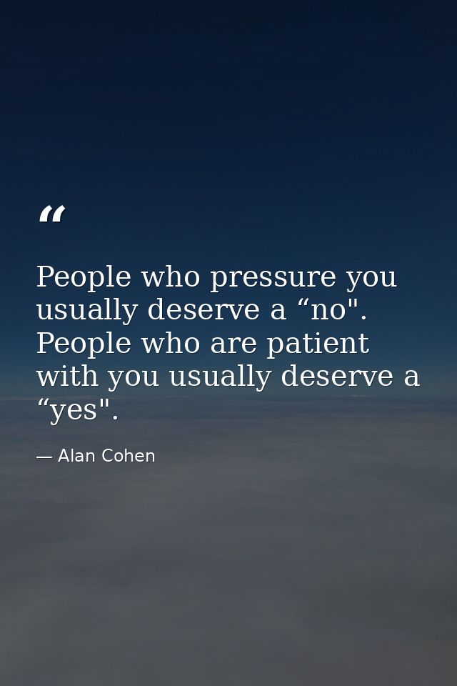People who pressure you usually deserve a “no". People who are patient with you usually deserve a “yes". — Alan Cohen
