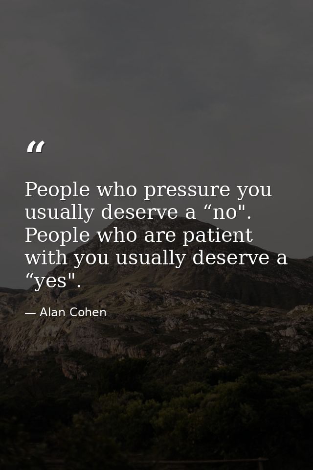 People who pressure you usually deserve a “no". People who are patient with you usually deserve a “yes". — Alan Cohen