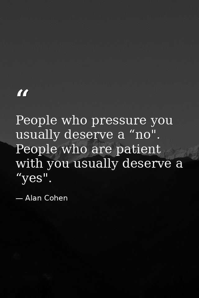 People who pressure you usually deserve a “no". People who are patient with you usually deserve a “yes". — Alan Cohen