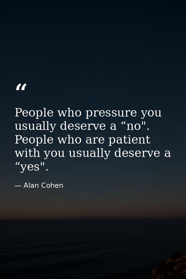 People who pressure you usually deserve a “no". People who are patient with you usually deserve a “yes". — Alan Cohen