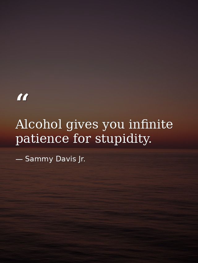 Alcohol gives you infinite patience for stupidity. — Sammy Davis Jr.