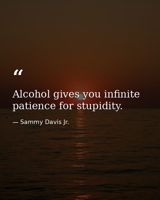 Alcohol gives you infinite patience for stupidity. — Sammy Davis Jr.