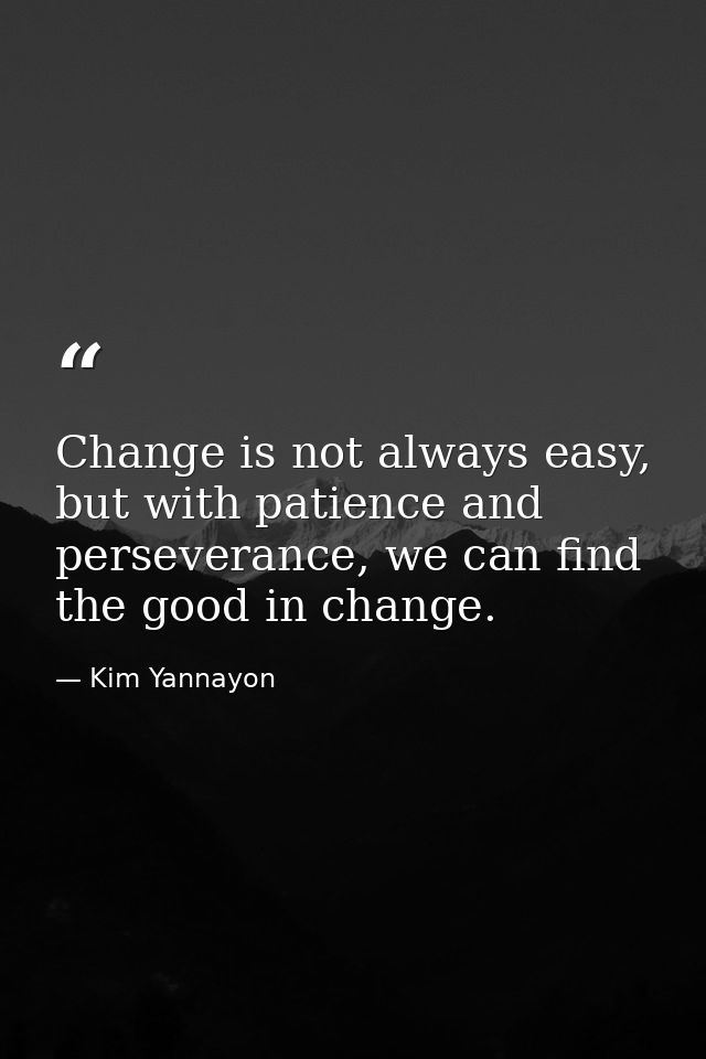 Change is not always easy, but with patience and perseverance, we can find the good in change. — Kim Yannayon
