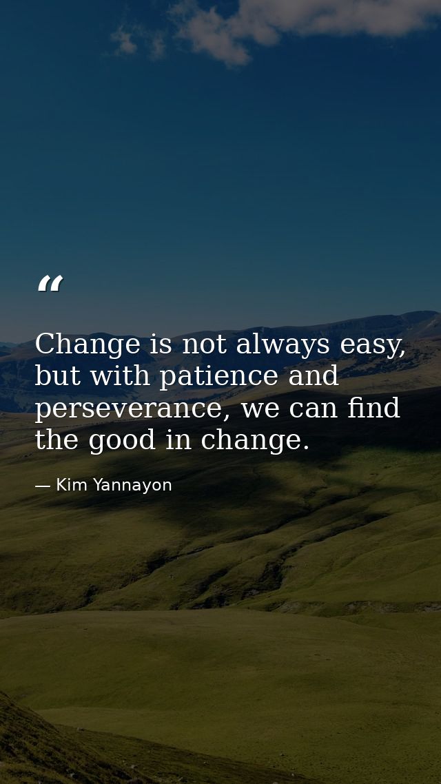 Change is not always easy, but with patience and perseverance, we can find the good in change. — Kim Yannayon