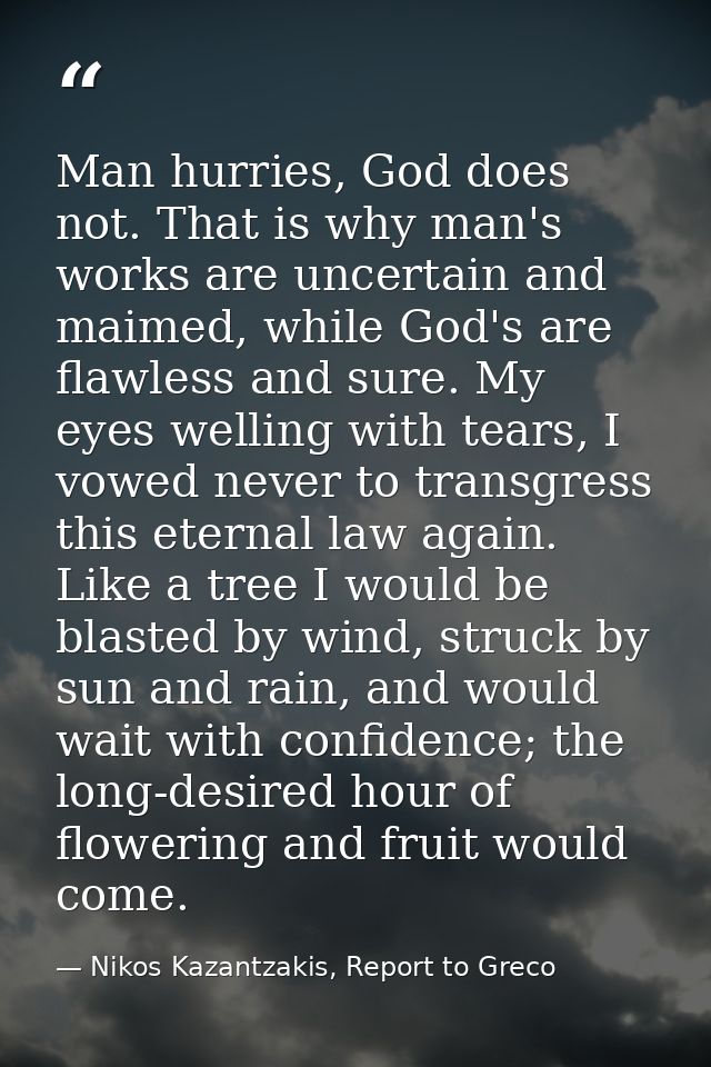 Man hurries, God does not. That is why man's works are uncertain and maimed, while God's are flawless and sure. My eyes  — Nikos Kazantzakis, Report to Greco
