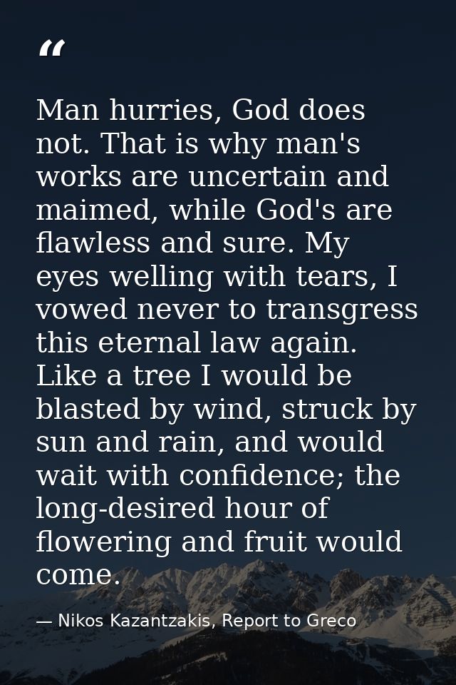 Man hurries, God does not. That is why man's works are uncertain and maimed, while God's are flawless and sure. My eyes  — Nikos Kazantzakis, Report to Greco