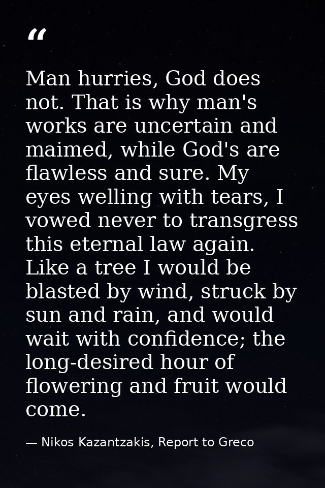 Man hurries, God does not. That is why man's works are uncertain and maimed, while God's are flawless and sure. My eyes  — Nikos Kazantzakis, Report to Greco