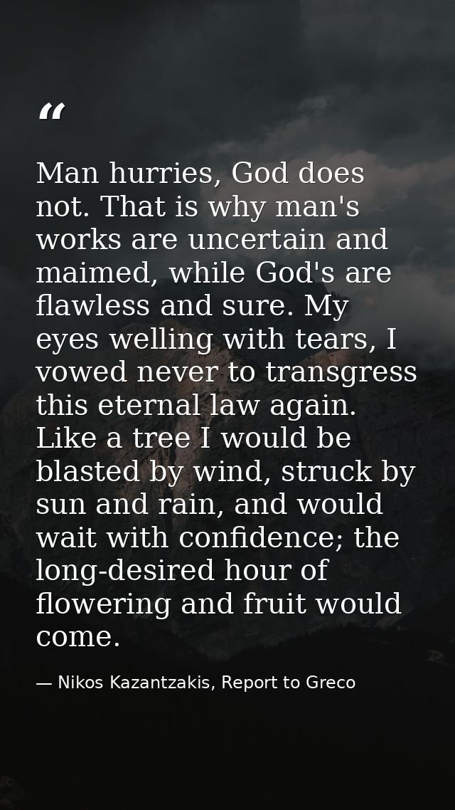 Man hurries, God does not. That is why man's works are uncertain and maimed, while God's are flawless and sure. My eyes  — Nikos Kazantzakis, Report to Greco