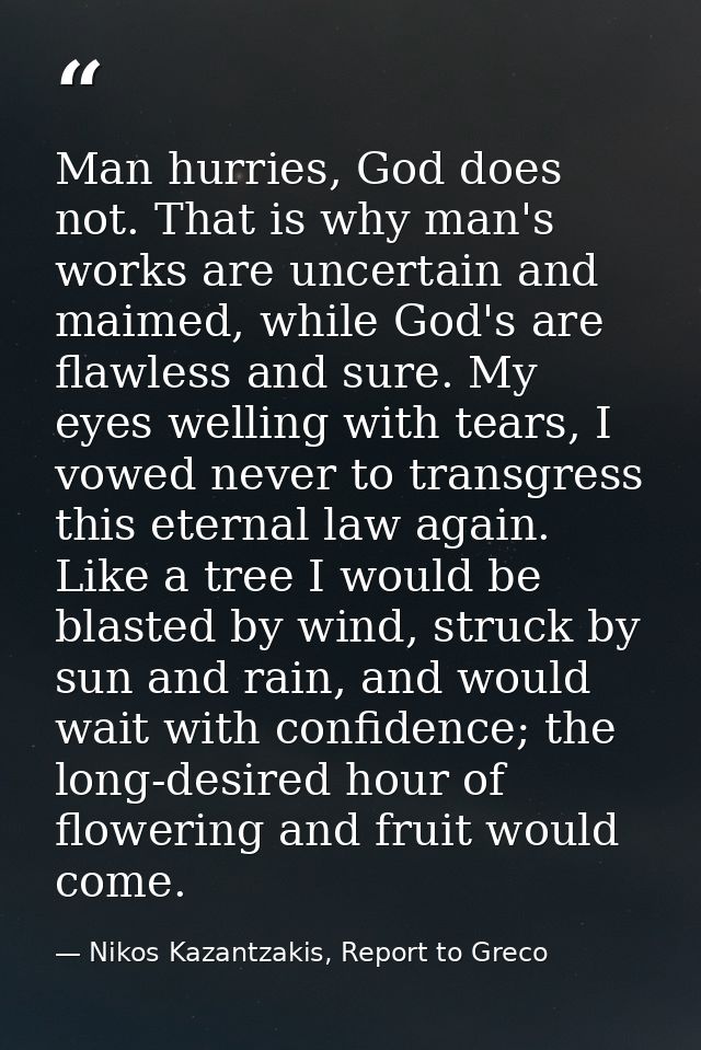 Man hurries, God does not. That is why man's works are uncertain and maimed, while God's are flawless and sure. My eyes  — Nikos Kazantzakis, Report to Greco