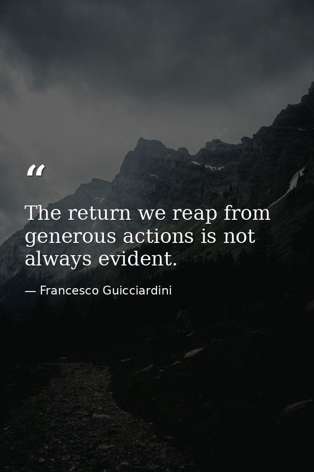 The return we reap from generous actions is not always evident. — Francesco Guicciardini