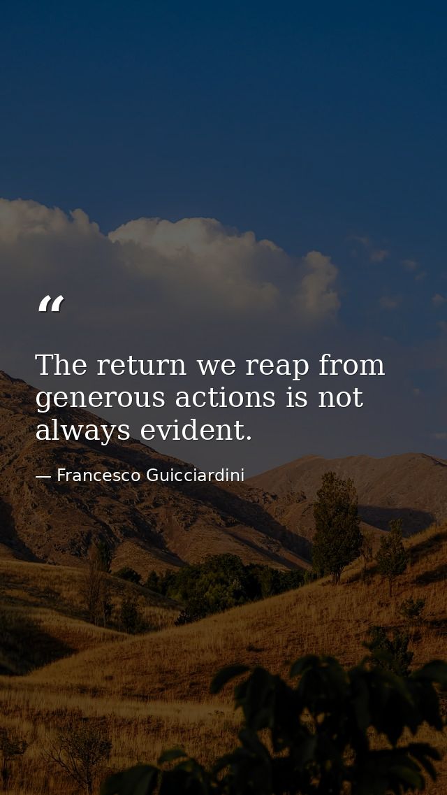 The return we reap from generous actions is not always evident. — Francesco Guicciardini