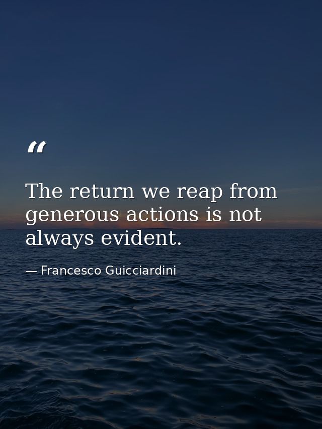 The return we reap from generous actions is not always evident. — Francesco Guicciardini