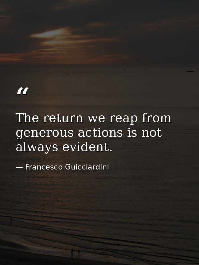 The return we reap from generous actions is not always evident. — Francesco Guicciardini