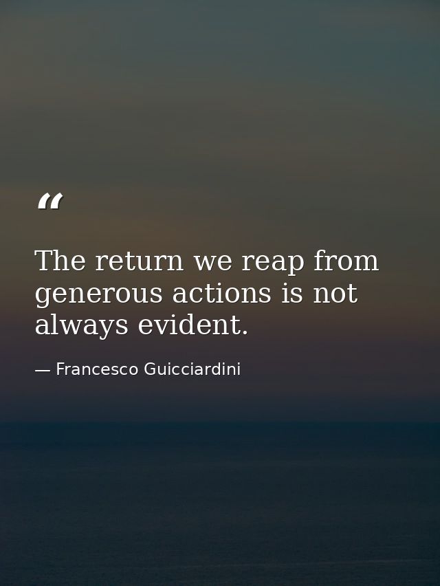 The return we reap from generous actions is not always evident. — Francesco Guicciardini