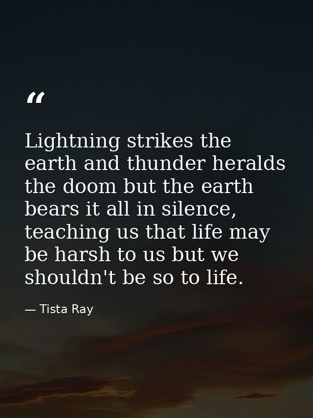 Lightning strikes the earth and thunder heralds the doom but the earth bears it all in silence, teaching us that life ma — Tista Ray
