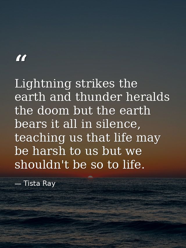 Lightning strikes the earth and thunder heralds the doom but the earth bears it all in silence, teaching us that life ma — Tista Ray