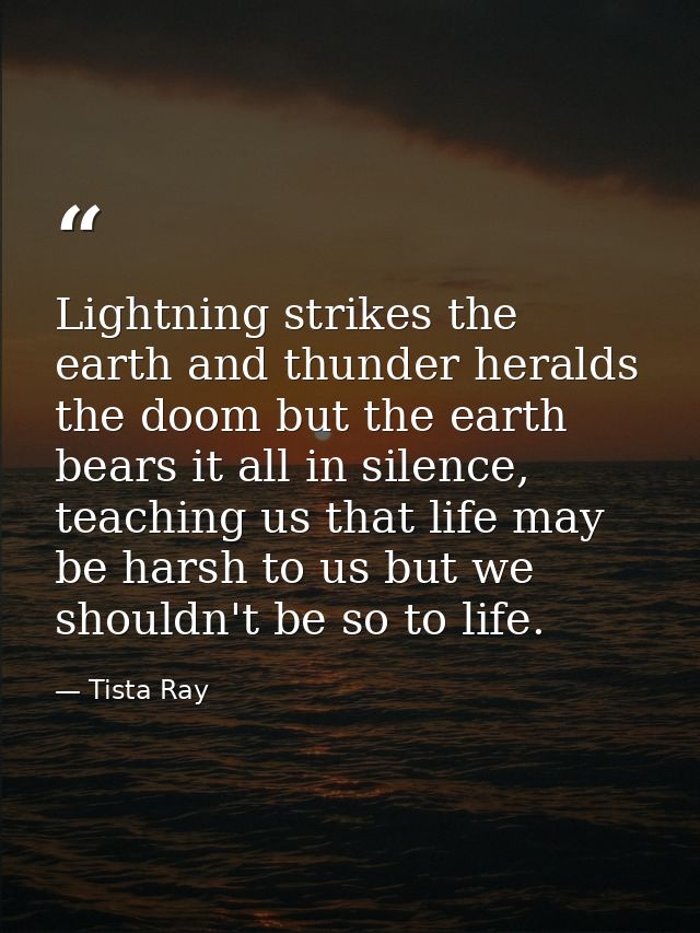 Lightning strikes the earth and thunder heralds the doom but the earth bears it all in silence, teaching us that life ma — Tista Ray