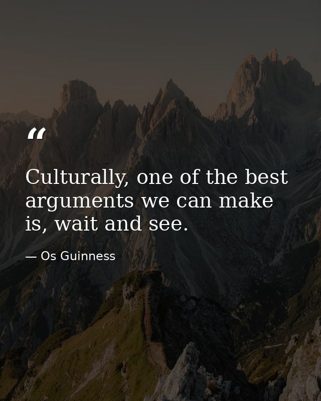 Culturally, one of the best arguments we can make is, wait and see. — Os Guinness