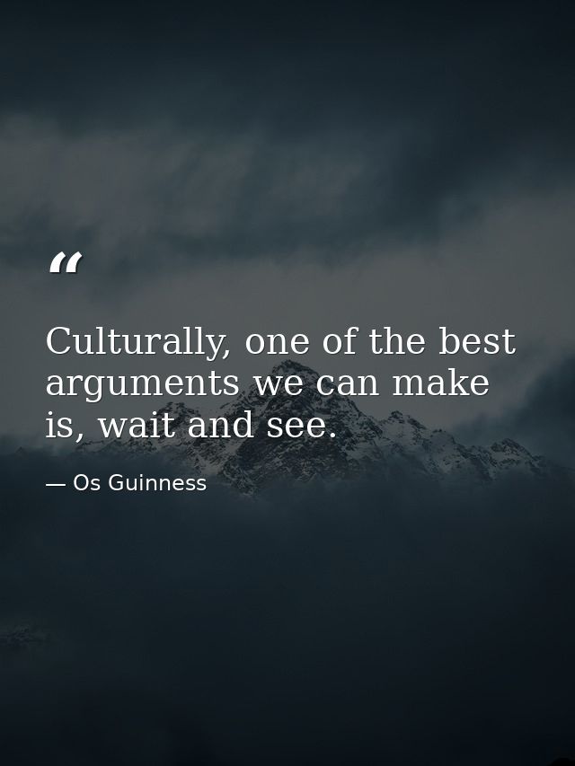 Culturally, one of the best arguments we can make is, wait and see. — Os Guinness