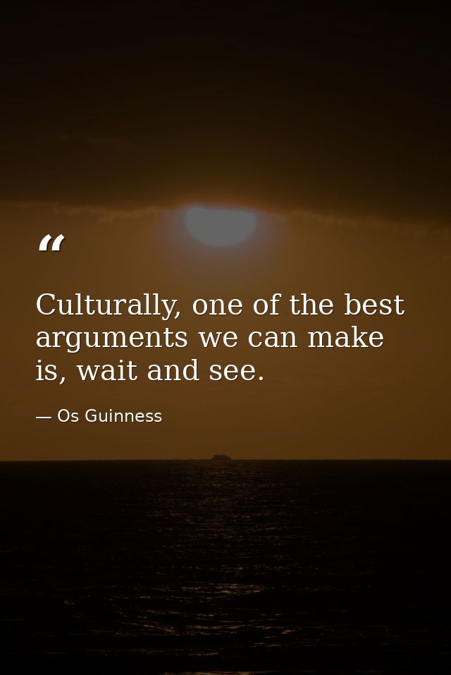 Culturally, one of the best arguments we can make is, wait and see. — Os Guinness