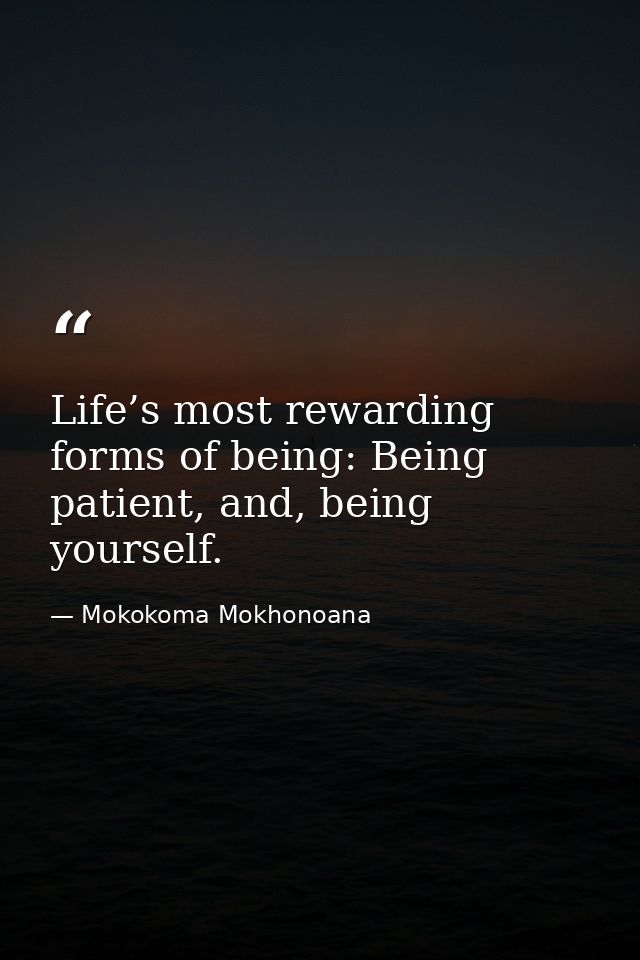Life’s most rewarding forms of being: Being patient, and, being yourself. — Mokokoma Mokhonoana