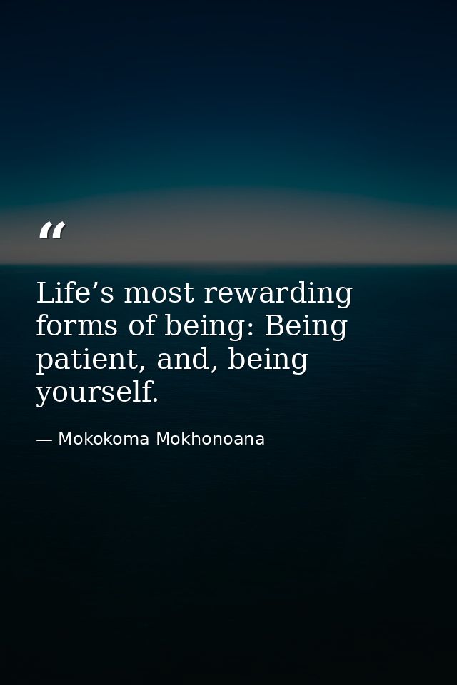 Life’s most rewarding forms of being: Being patient, and, being yourself. — Mokokoma Mokhonoana
