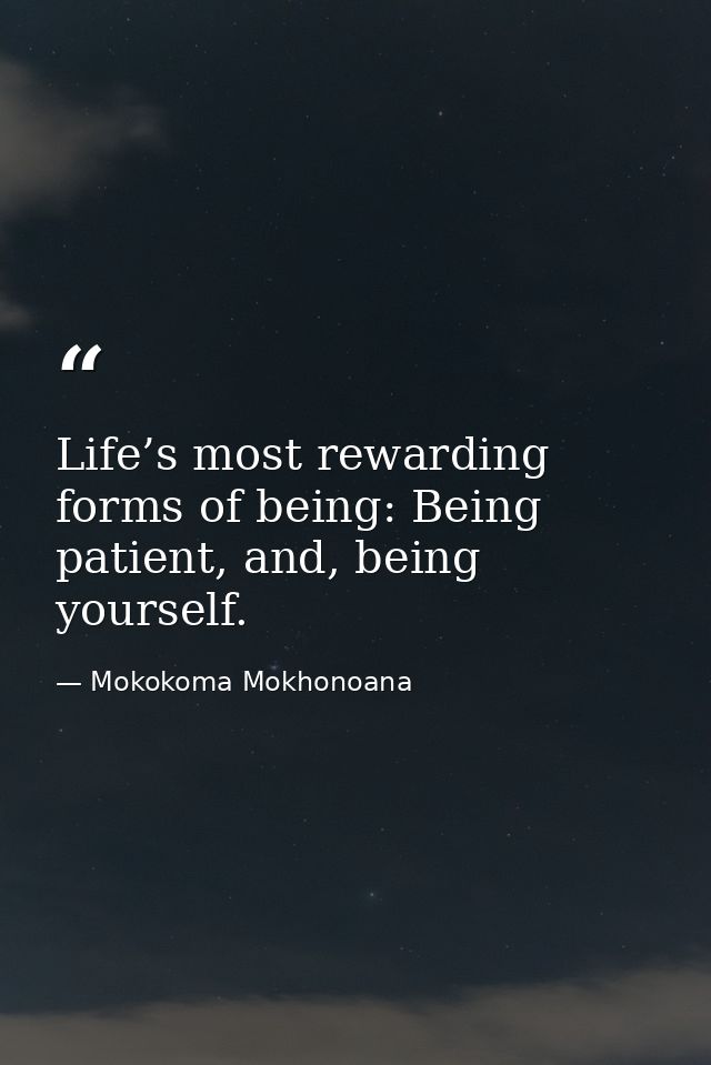 Life’s most rewarding forms of being: Being patient, and, being yourself. — Mokokoma Mokhonoana