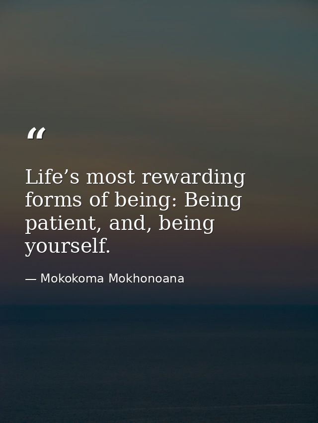 Life’s most rewarding forms of being: Being patient, and, being yourself. — Mokokoma Mokhonoana