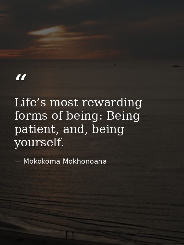 Life’s most rewarding forms of being: Being patient, and, being yourself. — Mokokoma Mokhonoana