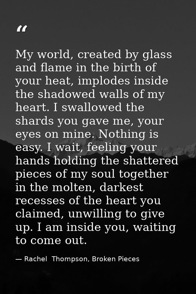 My world, created by glass and flame in the birth of your heat, implodes inside the shadowed walls of my heart. I swallo — Rachel  Thompson, Broken Pieces