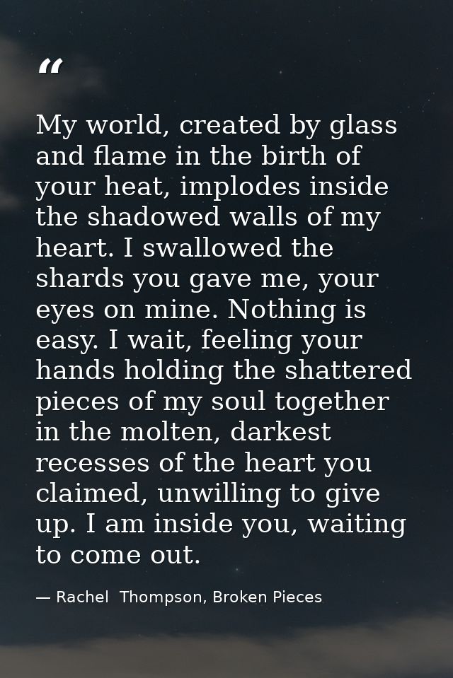 My world, created by glass and flame in the birth of your heat, implodes inside the shadowed walls of my heart. I swallo — Rachel  Thompson, Broken Pieces