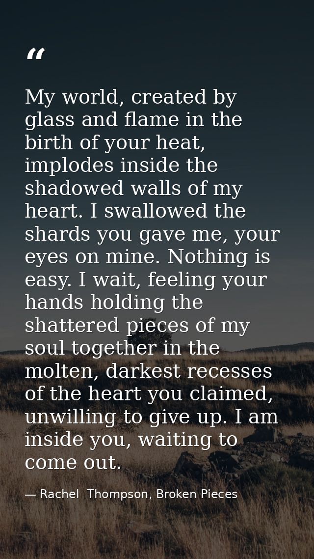 My world, created by glass and flame in the birth of your heat, implodes inside the shadowed walls of my heart. I swallo — Rachel  Thompson, Broken Pieces