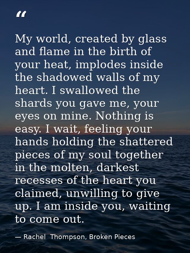 My world, created by glass and flame in the birth of your heat, implodes inside the shadowed walls of my heart. I swallo — Rachel  Thompson, Broken Pieces
