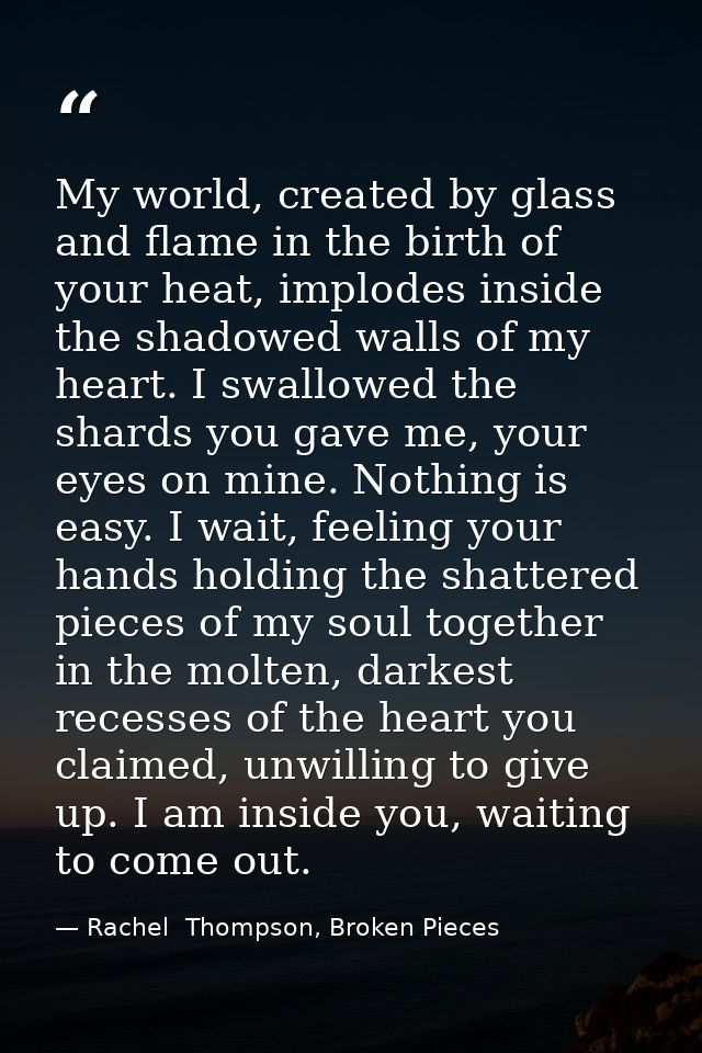 My world, created by glass and flame in the birth of your heat, implodes inside the shadowed walls of my heart. I swallo — Rachel  Thompson, Broken Pieces