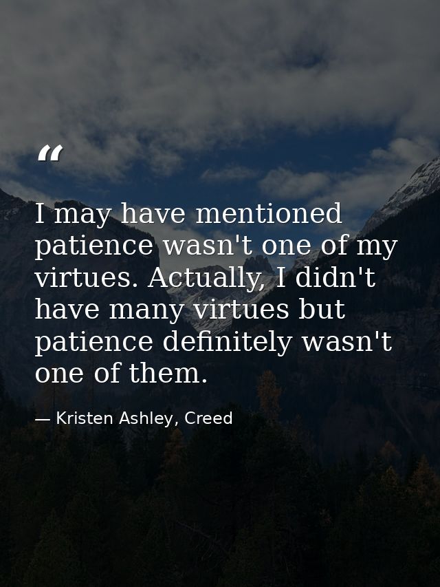 I may have mentioned patience wasn't one of my virtues. Actually, I didn't have many virtues but patience definitely was — Kristen Ashley, Creed