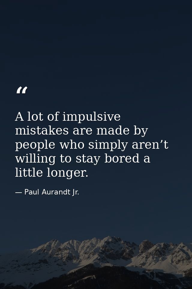 A lot of impulsive mistakes are made by people who simply aren’t willing to stay bored a little longer. — Paul Aurandt Jr.