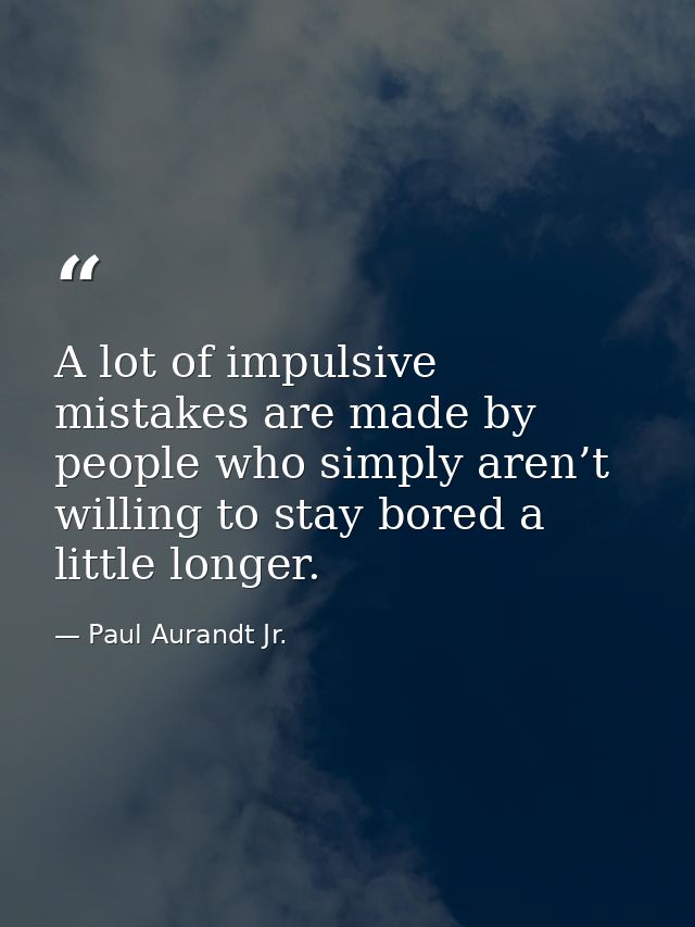 A lot of impulsive mistakes are made by people who simply aren’t willing to stay bored a little longer. — Paul Aurandt Jr.