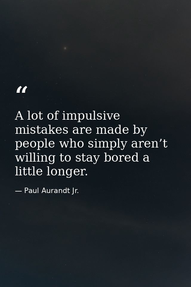 A lot of impulsive mistakes are made by people who simply aren’t willing to stay bored a little longer. — Paul Aurandt Jr.