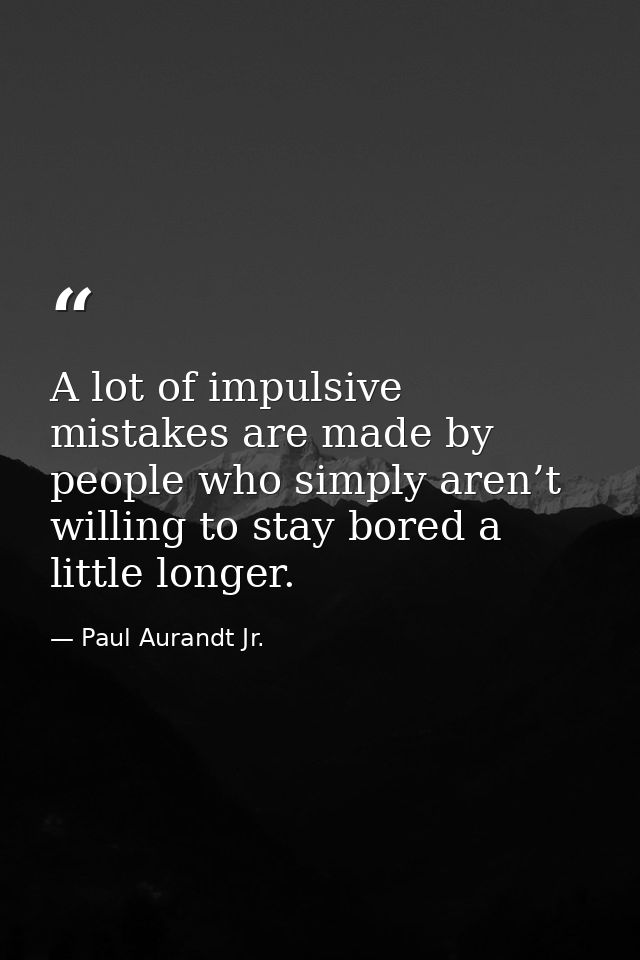 A lot of impulsive mistakes are made by people who simply aren’t willing to stay bored a little longer. — Paul Aurandt Jr.
