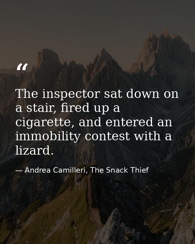 The inspector sat down on a stair, fired up a cigarette, and entered an immobility contest with a lizard. — Andrea Camilleri, The Snack Thief