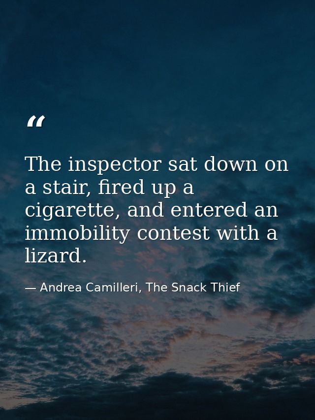 The inspector sat down on a stair, fired up a cigarette, and entered an immobility contest with a lizard. — Andrea Camilleri, The Snack Thief