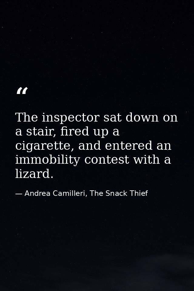The inspector sat down on a stair, fired up a cigarette, and entered an immobility contest with a lizard. — Andrea Camilleri, The Snack Thief