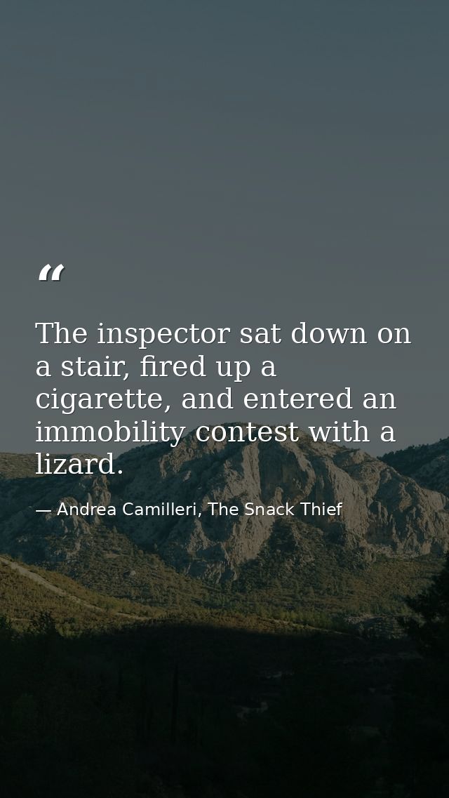 The inspector sat down on a stair, fired up a cigarette, and entered an immobility contest with a lizard. — Andrea Camilleri, The Snack Thief