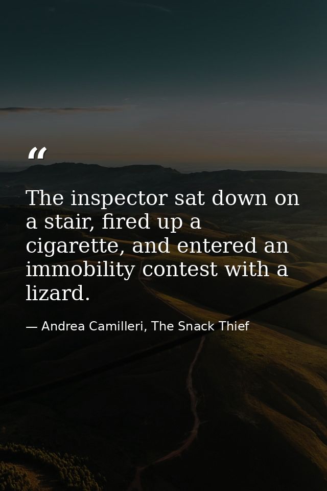 The inspector sat down on a stair, fired up a cigarette, and entered an immobility contest with a lizard. — Andrea Camilleri, The Snack Thief